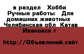  в раздел : Хобби. Ручные работы » Для домашних животных . Челябинская обл.,Катав-Ивановск г.